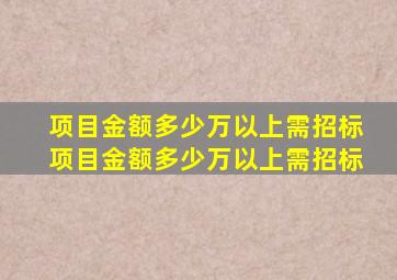 项目金额多少万以上需招标,项目金额多少万以上需招标