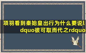 项羽看到秦始皇出行,为什么要说“彼可取而代之。”?