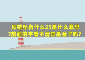 项链坠有什么25是什么意思?前面的字看不清楚,是金子吗?