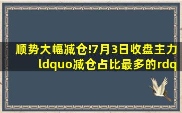 顺势大幅减仓!7月3日收盘,主力“减仓占比最多的”名单