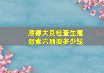 顺德大良检查生殖激素六项要多少钱