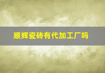 顺辉瓷砖有代加工厂吗