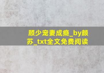 顾少宠妻成瘾_by颜苏_txt全文免费阅读