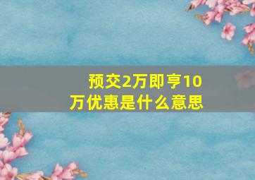 预交2万即亨10万优惠是什么意思