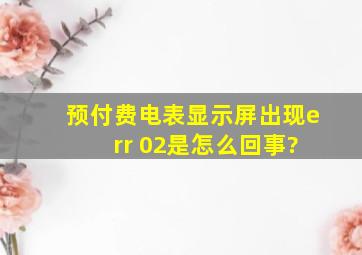 预付费电表显示屏出现e rr 02是怎么回事?