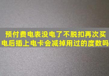 预付费电表没电了不脱扣再次买电后插上电卡会减掉用过的度数吗