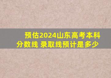 预估2024山东高考本科分数线 录取线预计是多少