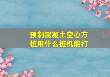 预制混凝土空心方桩用什么桩机能打