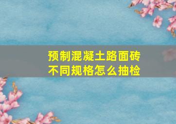 预制混凝土路面砖不同规格怎么抽检