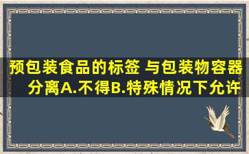 预包装食品的标签( )与包装物(容器)分离。A.不得B.特殊情况下允许