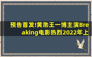 预告首发!黄渤、王一博主演Breaking电影《热烈》2022年上映