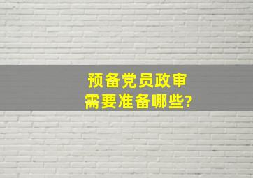 预备党员政审需要准备哪些?