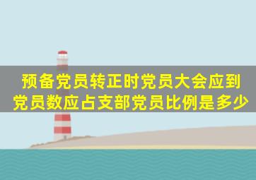 预备党员转正时党员大会应到党员数应占支部党员比例是多少(