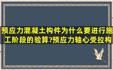 预应力混凝土构件为什么要进行施工阶段的验算?预应力轴心受拉构件...