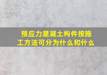 预应力混凝土构件按施工方法可分为什么和什么