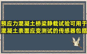 预应力混凝土桥梁静载试验,可用于混凝土表面应变测试的传感器包括( )...