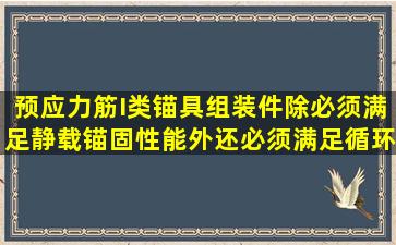 预应力筋I类锚具组装件,除必须满足静载锚固性能外,还必须满足循环...