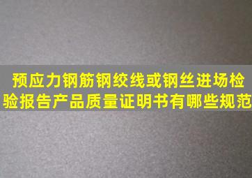 预应力钢筋、钢绞线或钢丝进场检验报告、产品质量证明书有哪些规范