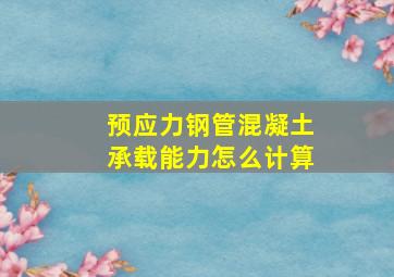 预应力钢管混凝土承载能力怎么计算