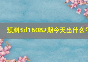 预测3d16082期今天出什么号