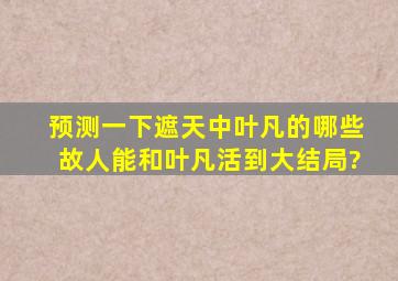 预测一下,遮天中叶凡的哪些故人能和叶凡活到大结局?