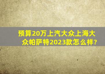 预算20万,上汽大众(上海大众)帕萨特2023款怎么样?