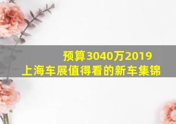预算3040万,2019上海车展值得看的新车集锦