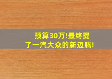 预算30万!最终提了一汽大众的新迈腾!