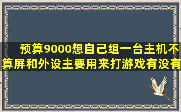 预算9000想自己组一台主机(不算屏和外设)主要用来打游戏,有没有人能...