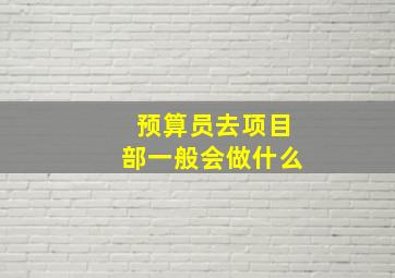 预算员去项目部一般会做什么