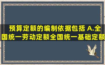 预算定额的编制依据包括( )。A.全国统一劳动定额、全国统一基础定额...