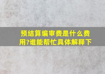 预结算编审费是什么费用?谁能帮忙具体解释下。