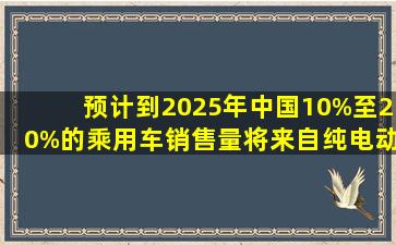 预计到2025年中国10%至20%的乘用车销售量将来自纯电动、充电式...