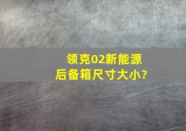 领克02新能源后备箱尺寸大小?