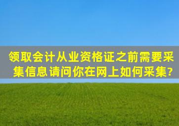 领取会计从业资格证之前需要采集信息,请问你在网上如何采集?