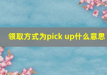 领取方式为pick up什么意思