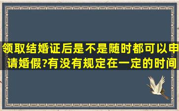 领取结婚证后,是不是随时都可以申请婚假?有没有规定在一定的时间内...