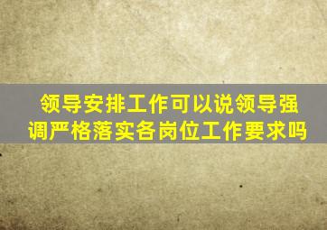 领导安排工作可以说领导强调严格落实各岗位工作要求吗