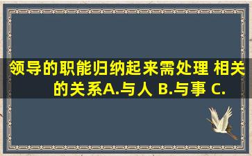 领导的职能归纳起来需处理( )相关的关系。A.与人 B.与事 C.与财务 D....