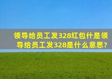 领导给员工发328红包什是领导给员工发328是什么意思?