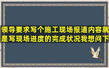 领导要求写个施工现场报道,内容就是写现场进度的完成状况,我想问下...