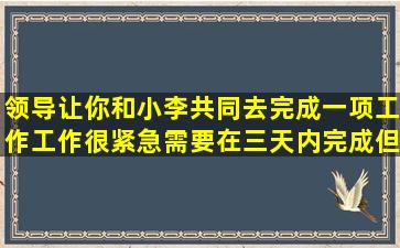 领导让你和小李共同去完成一项工作,工作很紧急,需要在三天内完成,但...