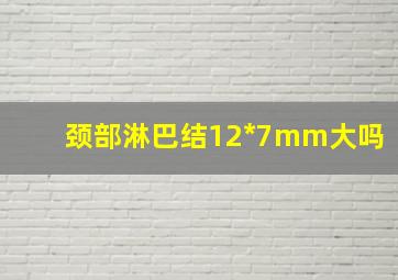 颈部淋巴结12*7mm大吗