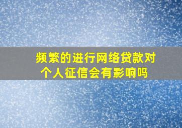 频繁的进行网络贷款,对个人征信会有影响吗 