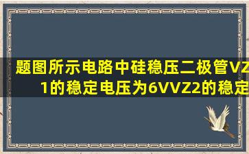 题图所示电路中,硅稳压二极管VZ1的稳定电压为6V,VZ2的稳定电压为...