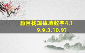 题目,找规律填数字,4.19.9.3.10.9(?)