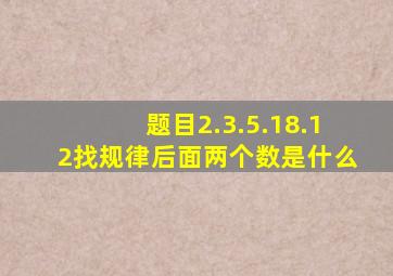 题目2.3.5.18.12,找规律,后面两个数是什么