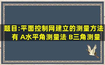 题目:平面控制网建立的测量方法有() A水平角测量法 B三角测量法 C...