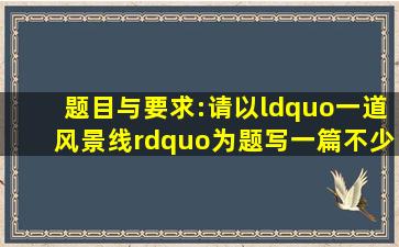 题目与要求:请以“一道风景线”为题写一篇不少于600字的记叙文...