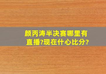 颜丙涛半决赛哪里有直播?现在什心比分?